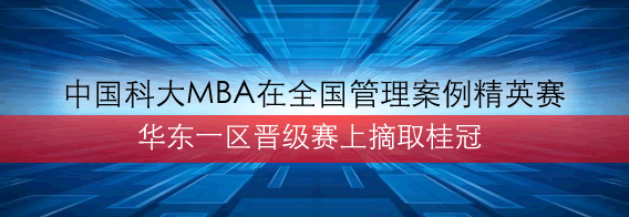 中国科大MBA在全国管理案例精英赛华东一区晋级赛上摘取桂冠